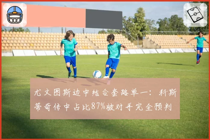 尤文图斯边中结合套路单一：科斯蒂奇传中占比87%被对手完全预判