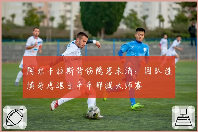 阿尔卡拉斯背伤隐患未消，团队谨慎考虑退出辛辛那提大师赛