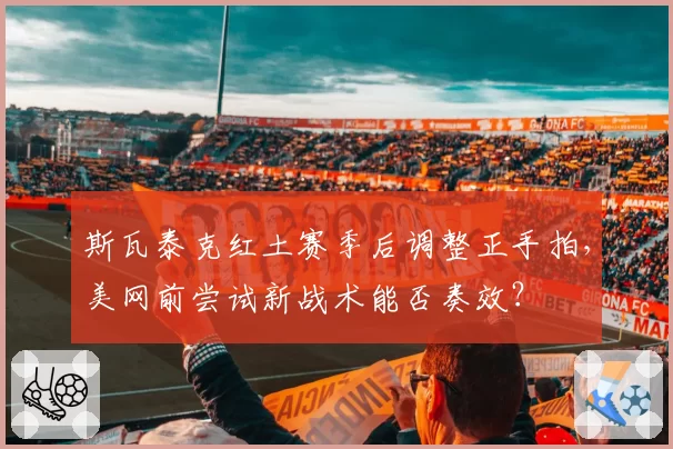 斯瓦泰克红土赛季后调整正手拍，美网前尝试新战术能否奏效？