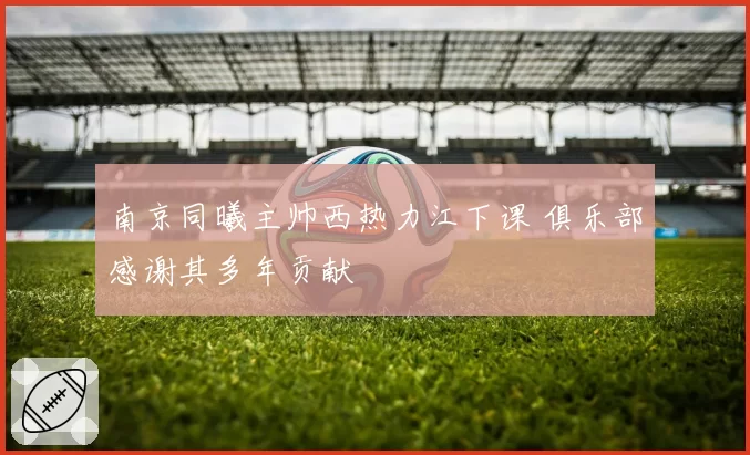 南京同曦主帅西热力江下课 俱乐部感谢其多年贡献