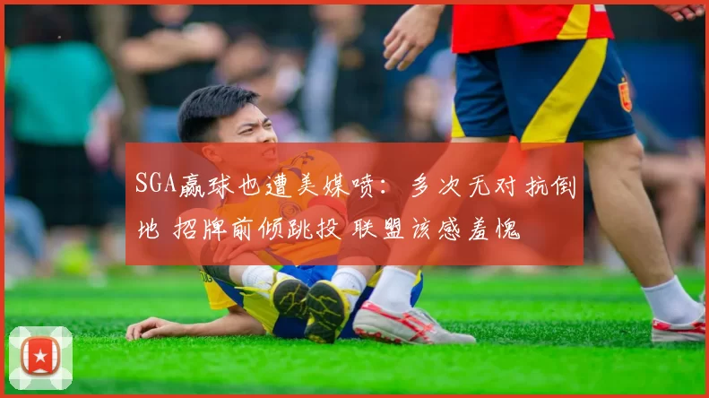 SGA赢球也遭美媒喷：多次无对抗倒地 招牌前倾跳投 联盟该感羞愧