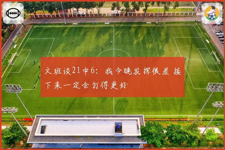 文班谈21中6:我今晚发挥很差 接下来一定会打得更好