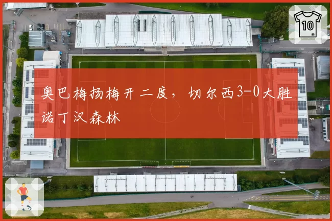 奥巴梅扬梅开二度，切尔西3-0大胜诺丁汉森林