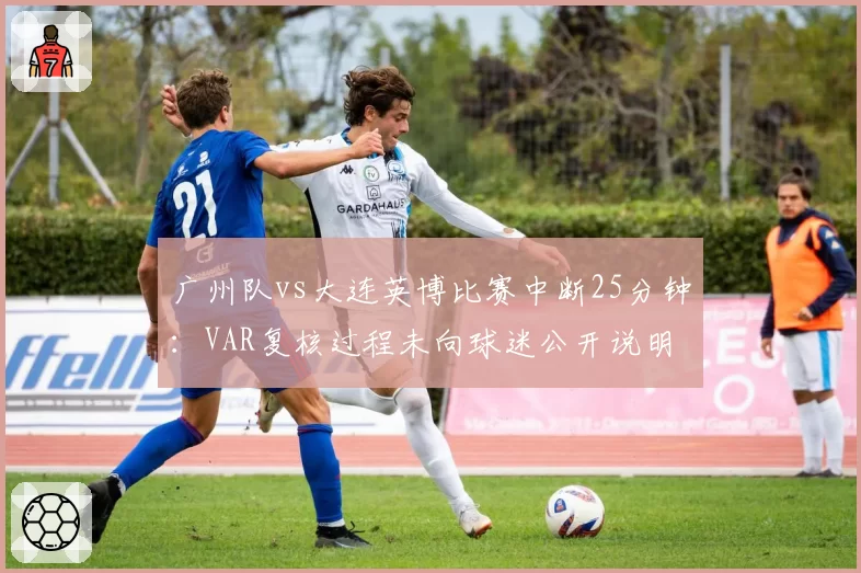 广州队vs大连英博比赛中断25分钟：VAR复核过程未向球迷公开说明