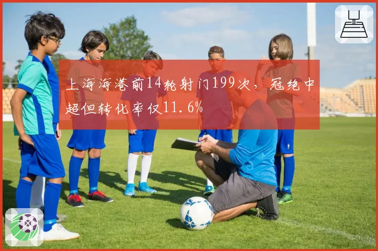 上海海港前14轮射门199次，冠绝中超但转化率仅11.6%
