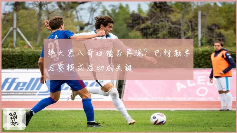 热火黑八奇迹能否再现？巴特勒季后赛模式启动成关键