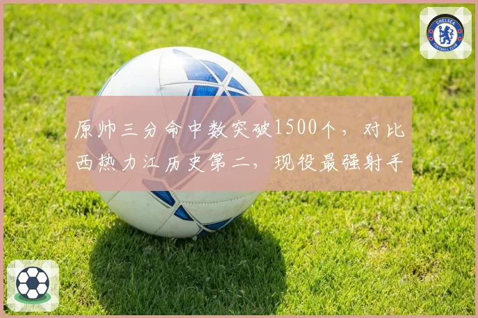 原帅三分命中数突破1500个，对比西热力江历史第二，现役最强射手之争