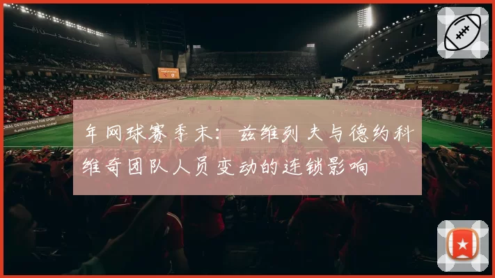 年网球赛季末：兹维列夫与德约科维奇团队人员变动的连锁影响