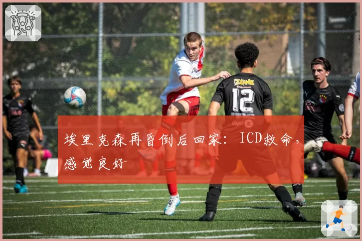 埃里克森再昏倒后回家：ICD救命，感觉良好