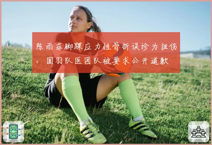 陈雨菲脚踝应力性骨折误诊为扭伤，国羽队医团队被要求公开道歉