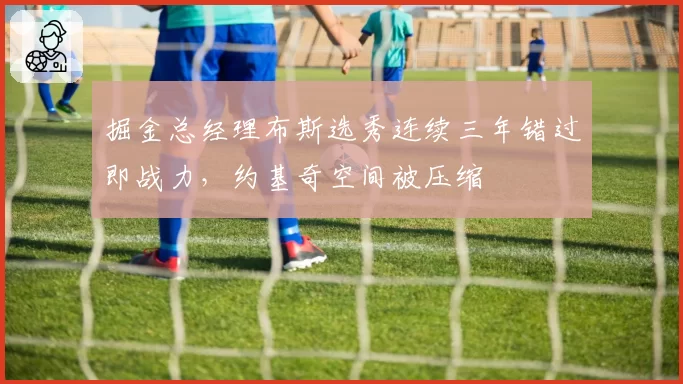 掘金总经理布斯选秀连续三年错过即战力，约基奇空间被压缩