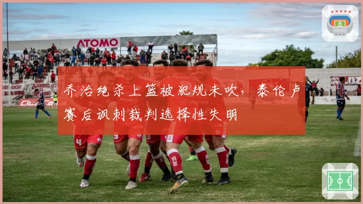 乔治绝杀上篮被犯规未吹，泰伦卢赛后讽刺裁判选择性失明