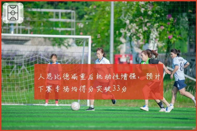 人恩比德减重后机动性增强,预计下赛季场均得分突破33分