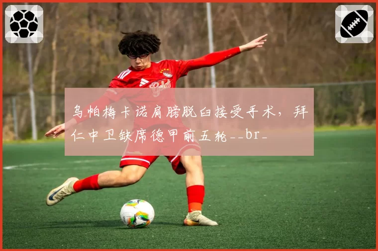 乌帕梅卡诺肩膀脱臼接受手术，拜仁中卫缺席德甲前五轮__br_