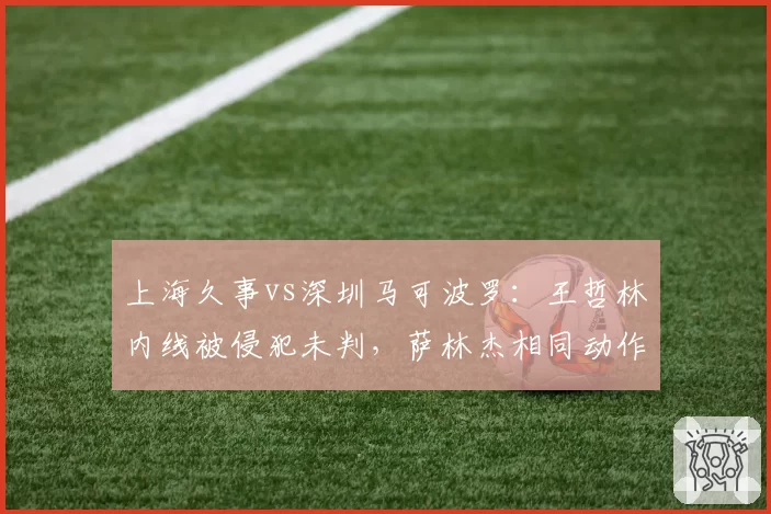 上海久事vs深圳马可波罗：王哲林内线被侵犯未判，萨林杰相同动作遭追罚引双标质疑