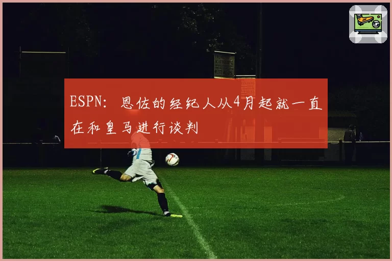 ESPN:恩佐的经纪人从4月起就一直在和皇马进行谈判