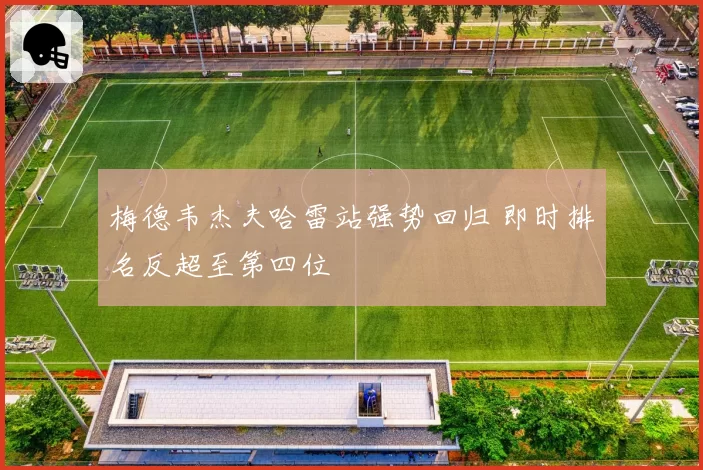 梅德韦杰夫哈雷站强势回归 即时排名反超至第四位