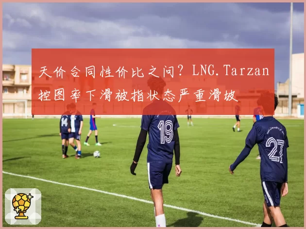 天价合同性价比之问？LNG.Tarzan控图率下滑被指状态严重滑坡