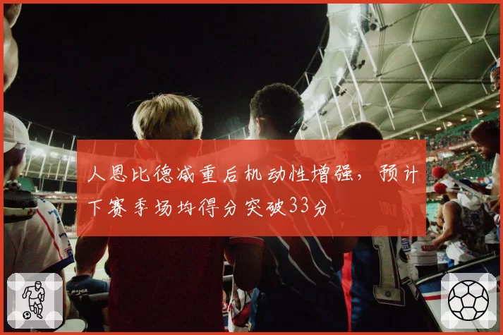 人恩比德减重后机动性增强,预计下赛季场均得分突破33分