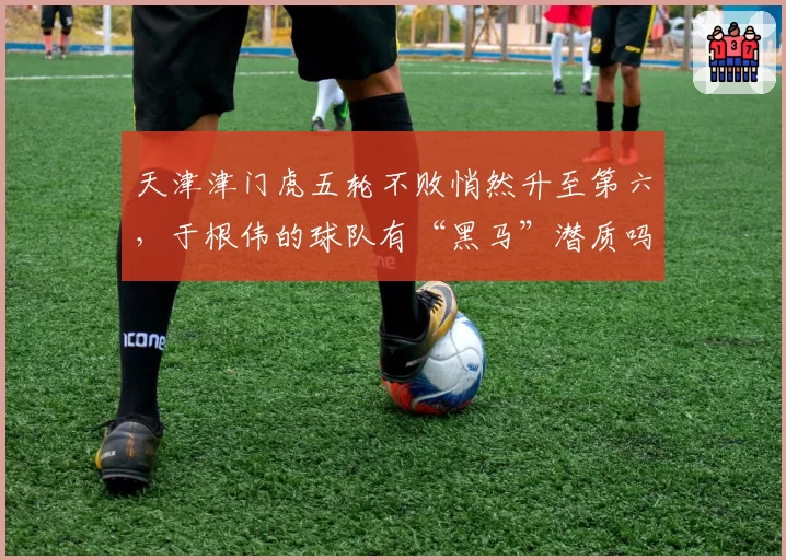 天津津门虎五轮不败悄然升至第六，于根伟的球队有“黑马”潜质吗？