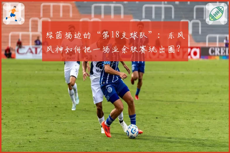 绿茵场边的“第18支球队”：东风风神如何把一场业余联赛玩出圈？