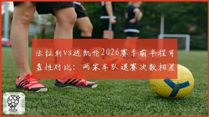 法拉利vs迈凯伦2026赛季前半程可靠性对比：两家车队退赛次数相差4次