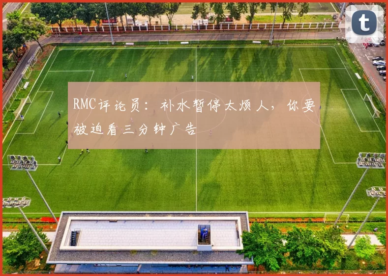 RMC评论员：补水暂停太烦人，你要被迫看三分钟广告
