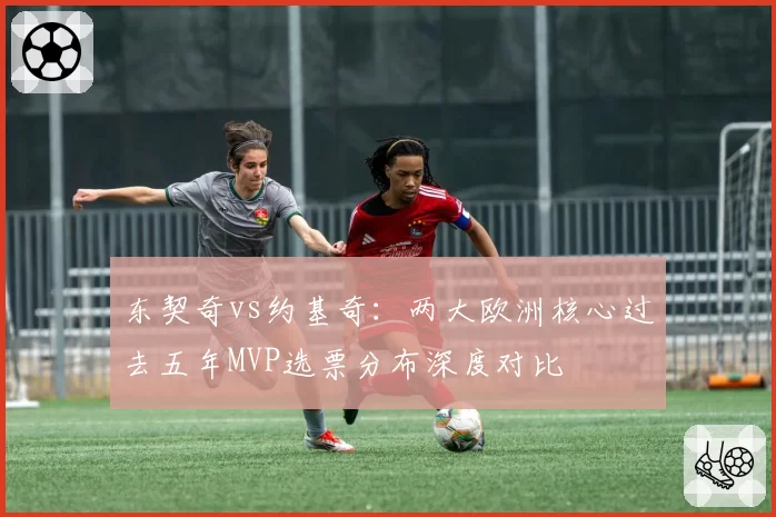 东契奇vs约基奇：两大欧洲核心过去五年MVP选票分布深度对比