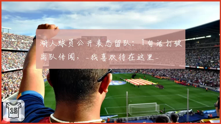 湖人球员公开表态留队：1句话打破离队传闻，_我喜欢待在这里_