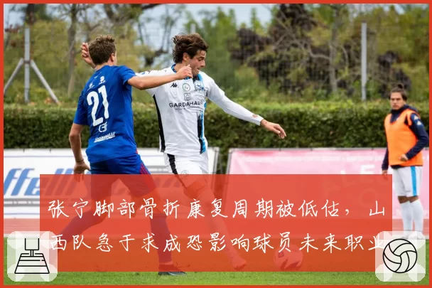 张宁脚部骨折康复周期被低估，山西队急于求成恐影响球员未来职业生涯