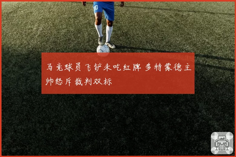 马竞球员飞铲未吃红牌 多特蒙德主帅怒斥裁判双标