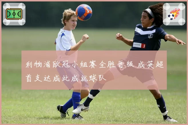 利物浦欧冠小组赛全胜晋级 成英超首支达成此成就球队