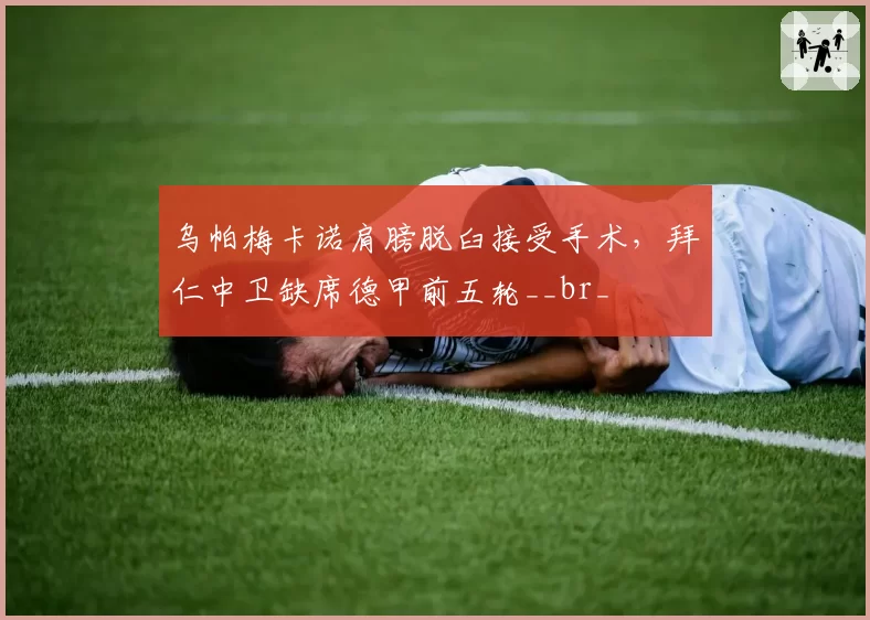 乌帕梅卡诺肩膀脱臼接受手术，拜仁中卫缺席德甲前五轮__br_
