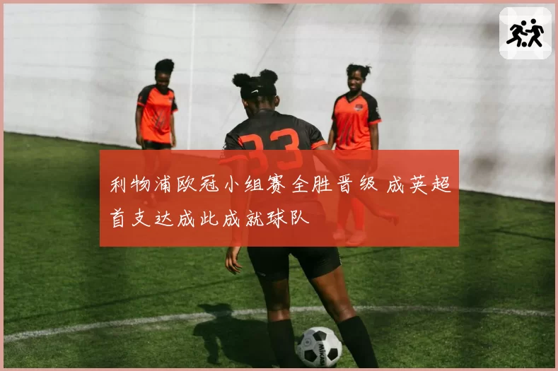 利物浦欧冠小组赛全胜晋级 成英超首支达成此成就球队