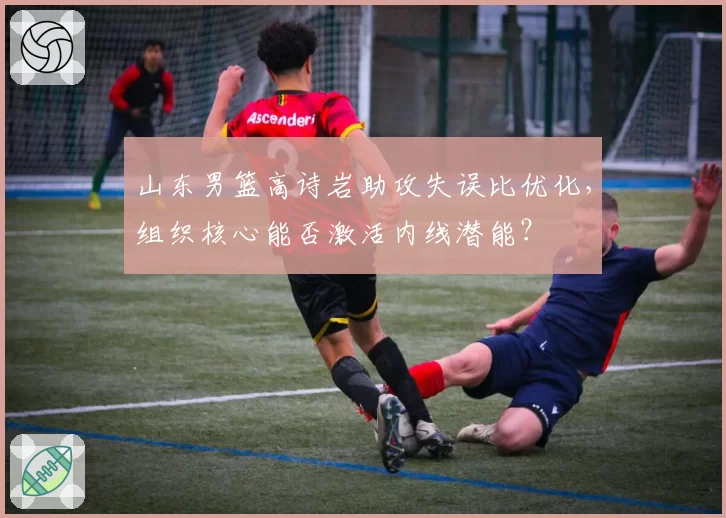 山东男篮高诗岩助攻失误比优化，组织核心能否激活内线潜能？