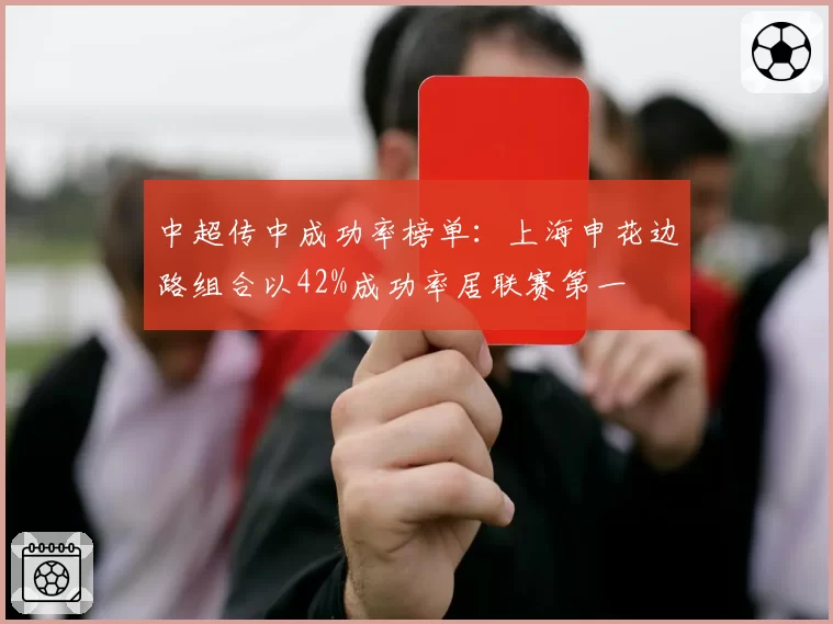 中超传中成功率榜单:上海申花边路组合以42%成功率居联赛第一