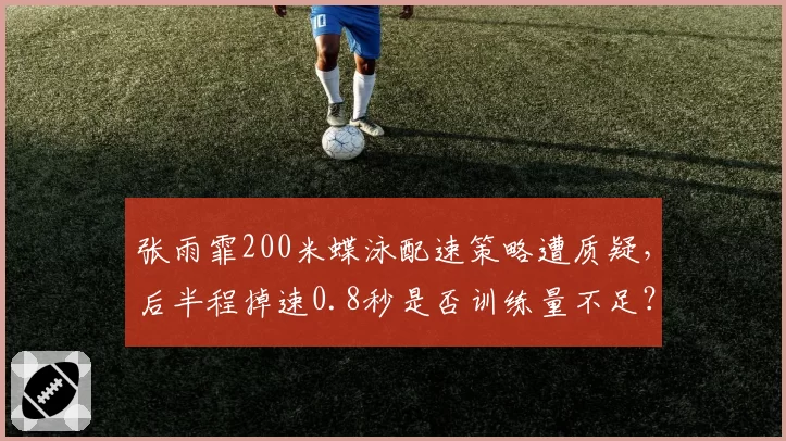 张雨霏200米蝶泳配速策略遭质疑，后半程掉速0.8秒是否训练量不足？