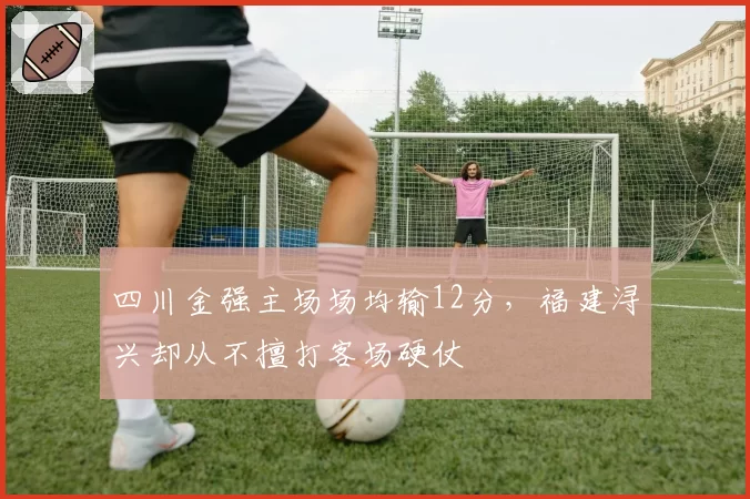 四川金强主场场均输12分，福建浔兴却从不擅打客场硬仗