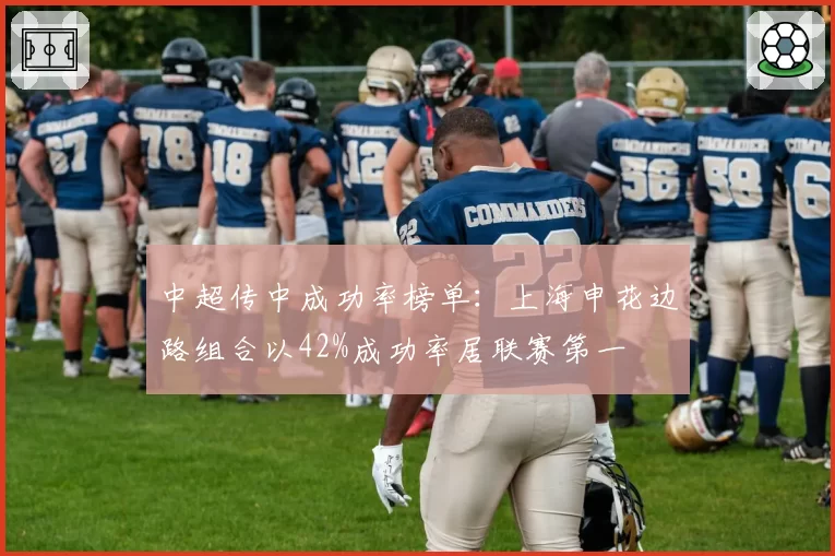 中超传中成功率榜单:上海申花边路组合以42%成功率居联赛第一