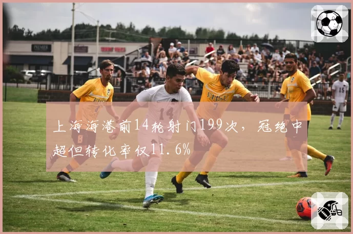 上海海港前14轮射门199次，冠绝中超但转化率仅11.6%