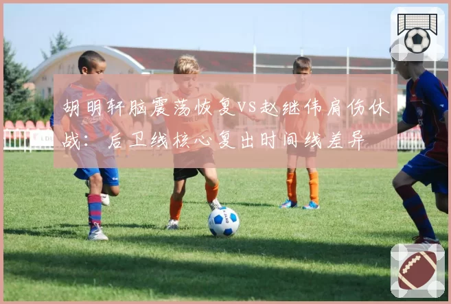 胡明轩脑震荡恢复vs赵继伟肩伤休战：后卫线核心复出时间线差异