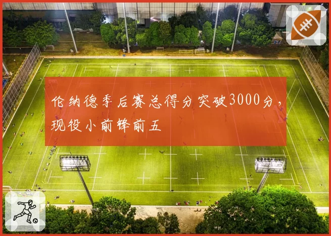 伦纳德季后赛总得分突破3000分，现役小前锋前五