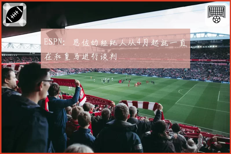 ESPN:恩佐的经纪人从4月起就一直在和皇马进行谈判