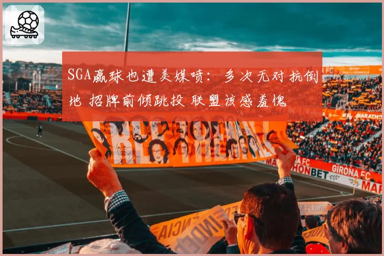 SGA赢球也遭美媒喷：多次无对抗倒地 招牌前倾跳投 联盟该感羞愧