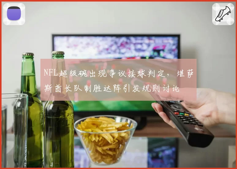 NFL超级碗出现争议接球判定，堪萨斯酋长队制胜达阵引发规则讨论