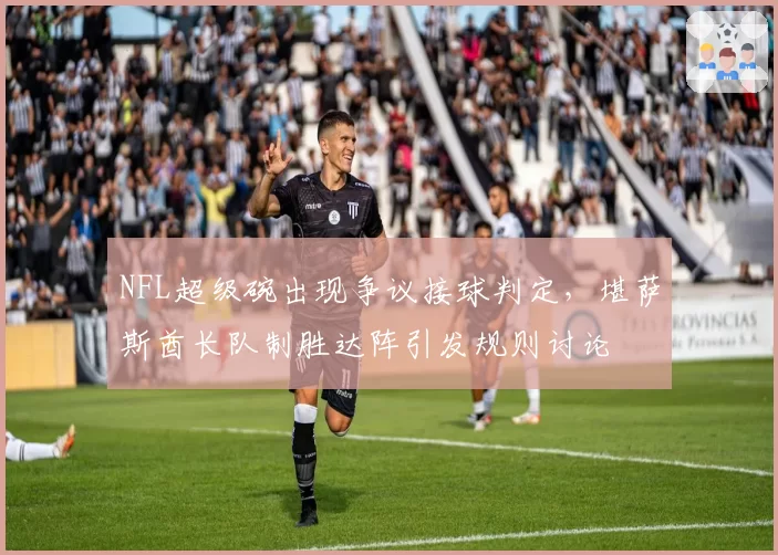 NFL超级碗出现争议接球判定，堪萨斯酋长队制胜达阵引发规则讨论