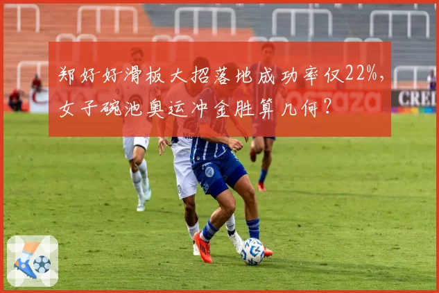 郑好好滑板大招落地成功率仅22%，女子碗池奥运冲金胜算几何？