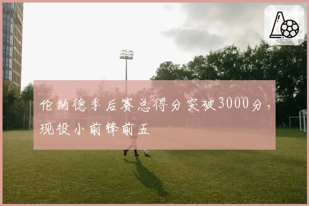 伦纳德季后赛总得分突破3000分，现役小前锋前五