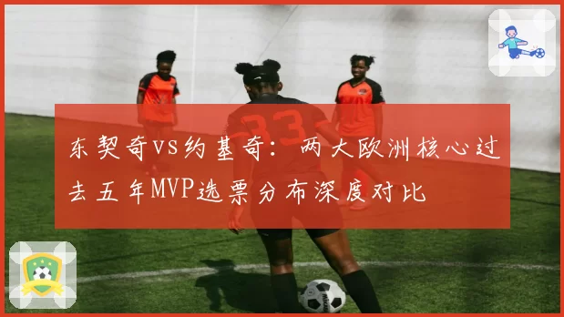 东契奇vs约基奇：两大欧洲核心过去五年MVP选票分布深度对比