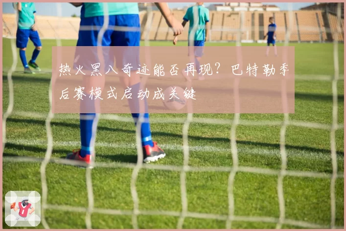 热火黑八奇迹能否再现？巴特勒季后赛模式启动成关键